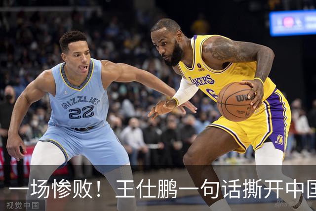 一场惨败！王仕鹏一句话撕开中国篮球遮羞布：联赛20分，国际赛0分！