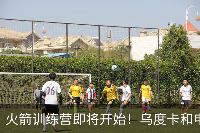 火箭训练营即将开始！乌度卡&申京&KD压力山大将被重点审视