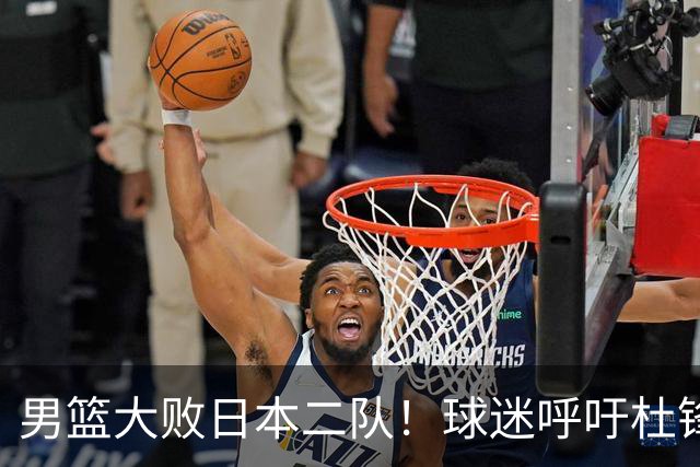 男篮大败日本二队！球迷呼吁杜锋执教，郭士强不想下课，王仕鹏说出原因